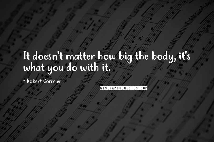 Robert Cormier quotes: It doesn't matter how big the body, it's what you do with it.
