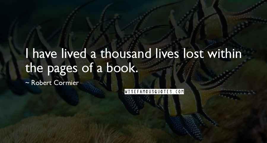 Robert Cormier quotes: I have lived a thousand lives lost within the pages of a book.