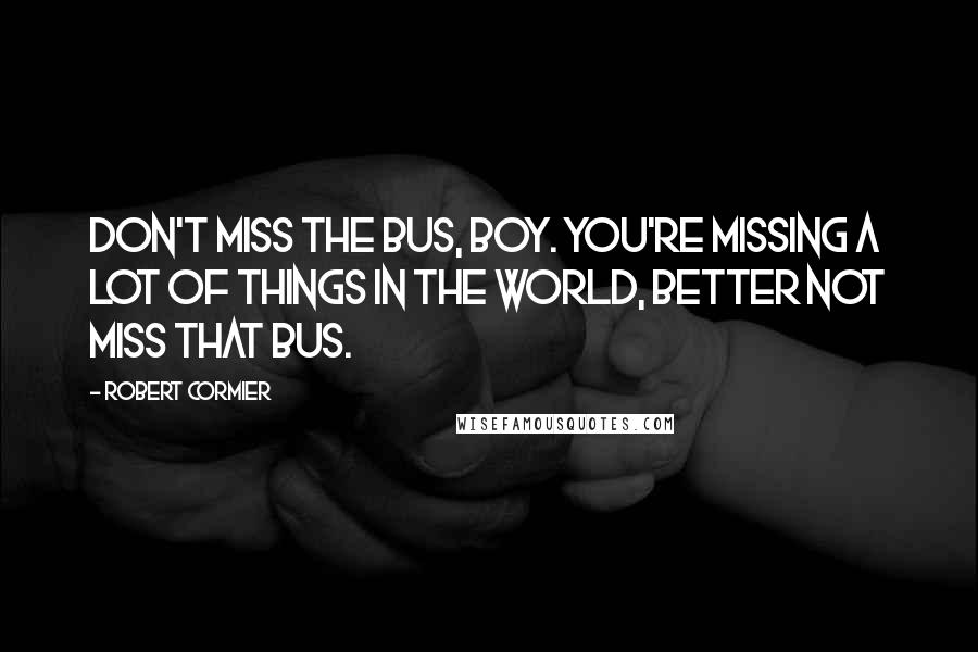 Robert Cormier quotes: Don't miss the bus, boy. You're missing a lot of things in the world, better not miss that bus.
