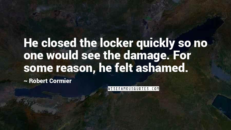 Robert Cormier quotes: He closed the locker quickly so no one would see the damage. For some reason, he felt ashamed.