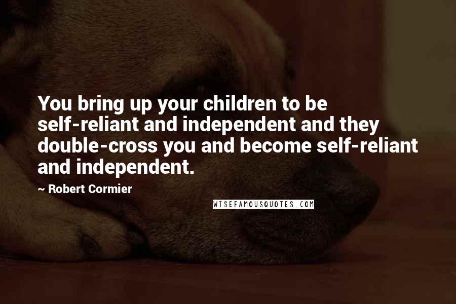 Robert Cormier quotes: You bring up your children to be self-reliant and independent and they double-cross you and become self-reliant and independent.