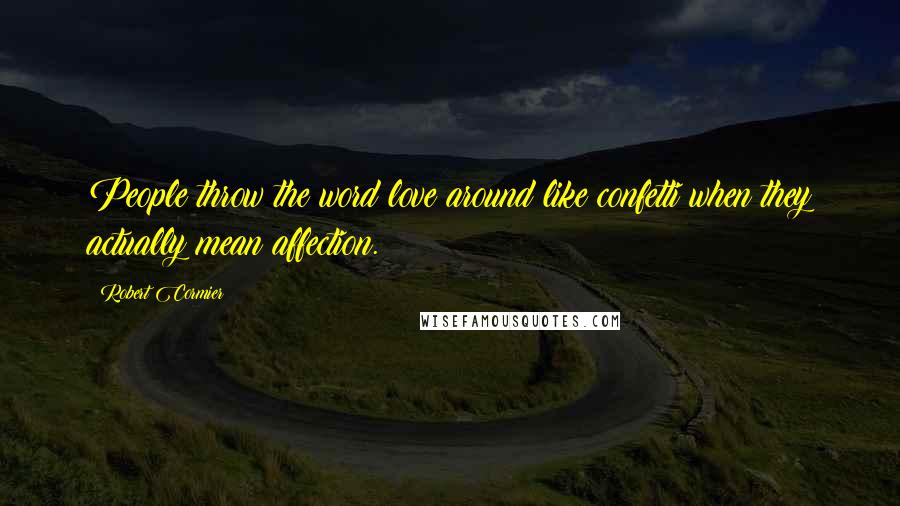 Robert Cormier quotes: People throw the word love around like confetti when they actually mean affection.
