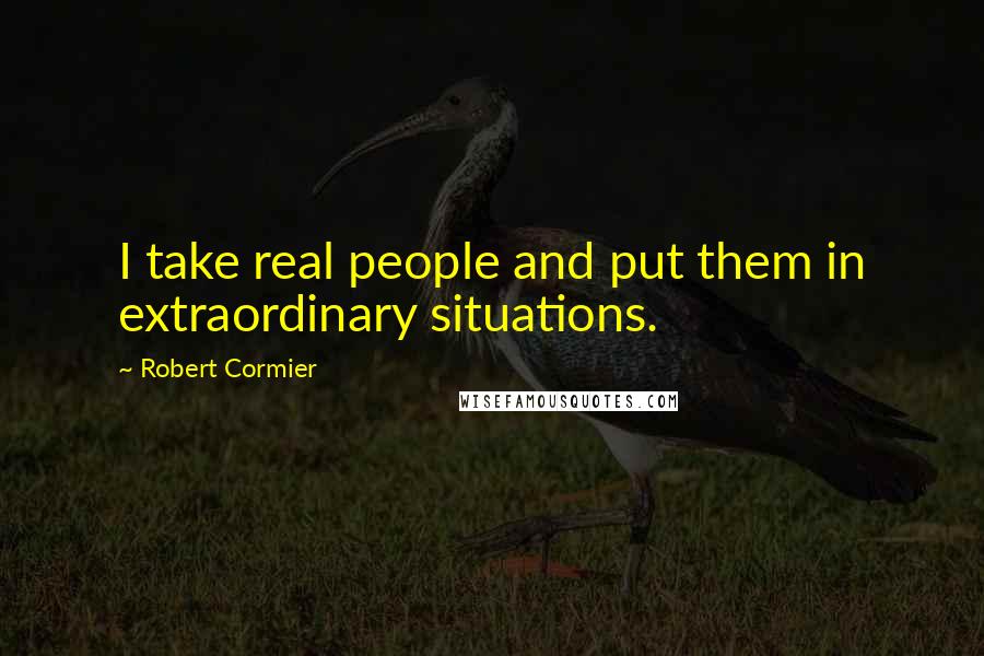 Robert Cormier quotes: I take real people and put them in extraordinary situations.