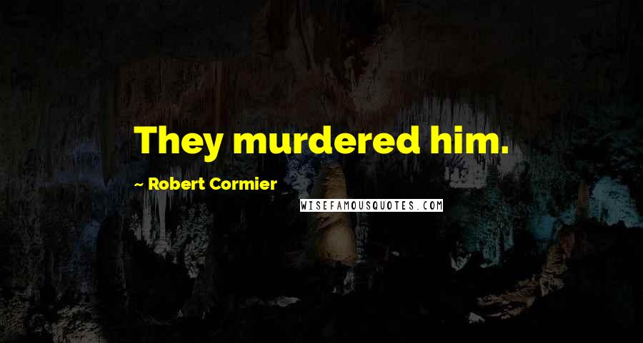 Robert Cormier quotes: They murdered him.