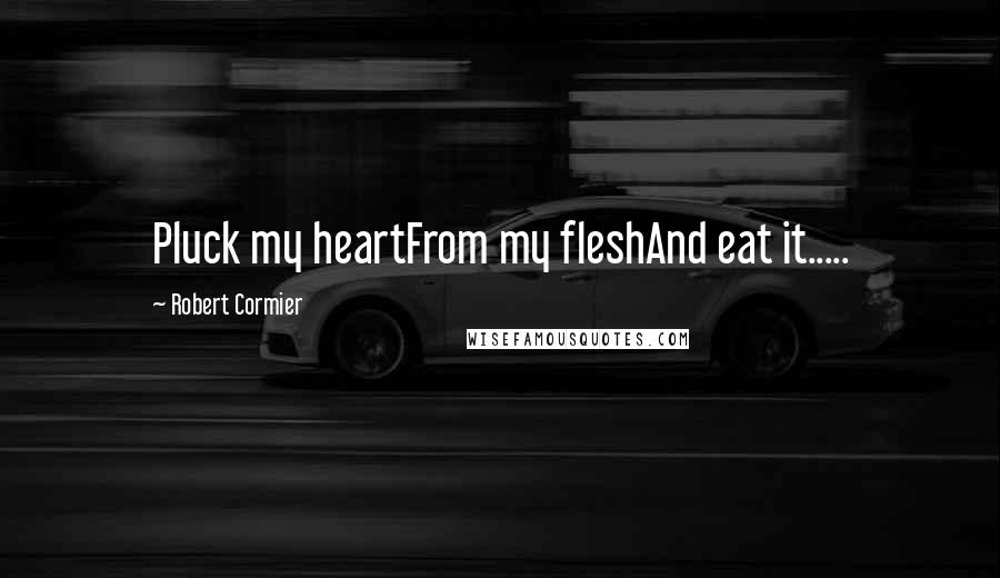 Robert Cormier quotes: Pluck my heartFrom my fleshAnd eat it.....