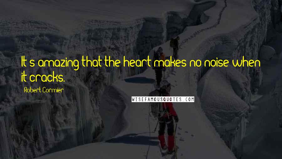 Robert Cormier quotes: It's amazing that the heart makes no noise when it cracks.