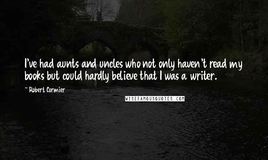 Robert Cormier quotes: I've had aunts and uncles who not only haven't read my books but could hardly believe that I was a writer.