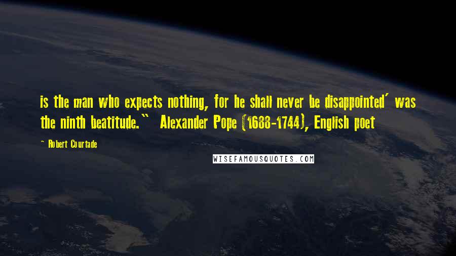 Robert Courtade quotes: is the man who expects nothing, for he shall never be disappointed' was the ninth beatitude." Alexander Pope (1688-1744), English poet