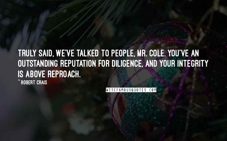 Robert Crais quotes: Truly said, We've talked to people, Mr. Cole. You've an outstanding reputation for diligence, and your integrity is above reproach.