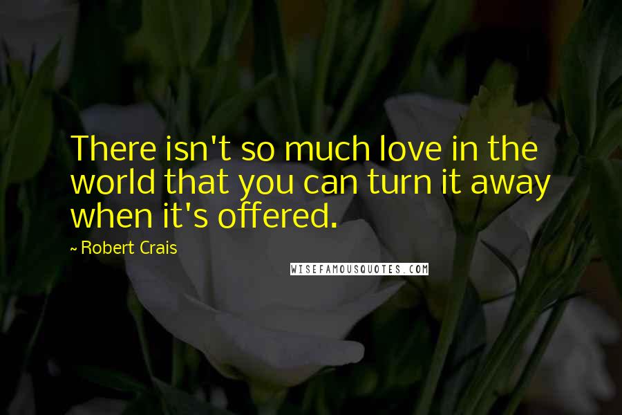 Robert Crais quotes: There isn't so much love in the world that you can turn it away when it's offered. Robert Crais quotes: There isn't so much love in the world that you can turn it away when it's offered.