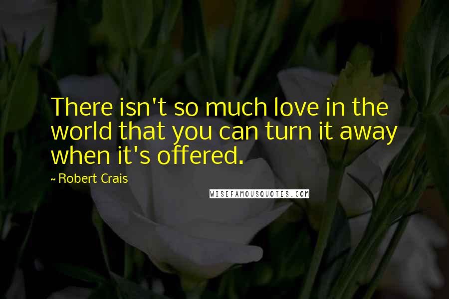 Robert Crais quotes: There isn't so much love in the world that you can turn it away when it's offered.