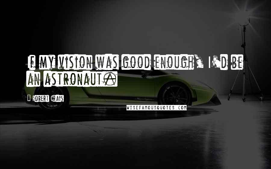 Robert Crais quotes: If my vision was good enough, I'd be an astronaut.