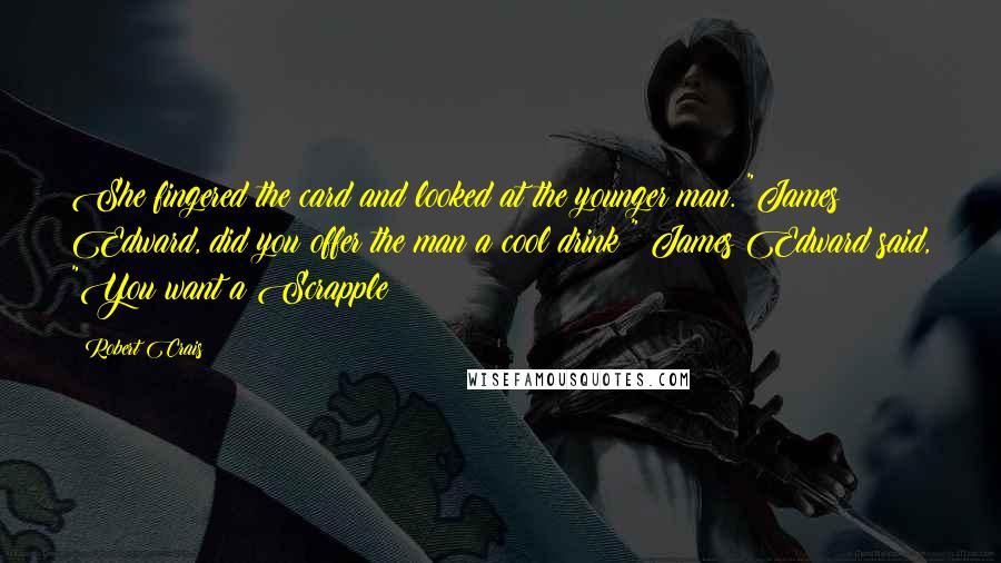 Robert Crais quotes: She fingered the card and looked at the younger man. "James Edward, did you offer the man a cool drink?" James Edward said, "You want a Scrapple? Robert Crais quotes: She fingered the card and looked at the younger man. "James Edward, did you offer the man a cool drink?" James Edward said, "You want a Scrapple?