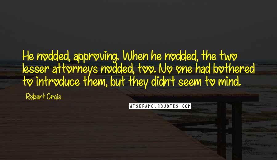 Robert Crais quotes: He nodded, approving. When he nodded, the two lesser attorneys nodded, too. No one had bothered to introduce them, but they didn't seem to mind. Robert Crais quotes: He nodded, approving. When he nodded, the two lesser attorneys nodded, too. No one had bothered to introduce them, but they didn't seem to mind.