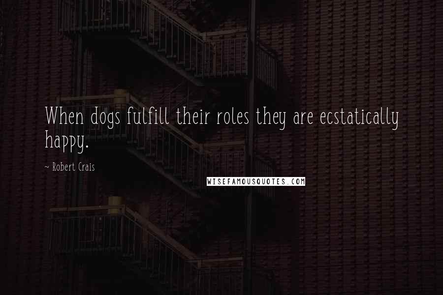 Robert Crais quotes: When dogs fulfill their roles they are ecstatically happy.