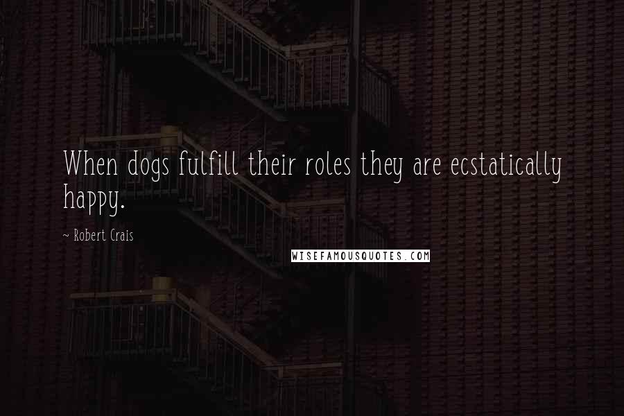 Robert Crais quotes: When dogs fulfill their roles they are ecstatically happy. Robert Crais quotes: When dogs fulfill their roles they are ecstatically happy.