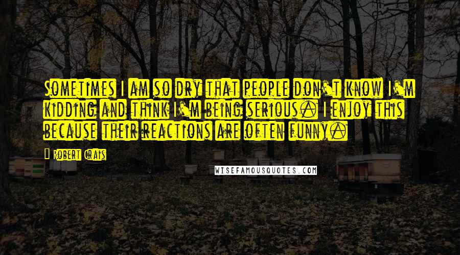 Robert Crais quotes: Sometimes I am so dry that people don't know I'm kidding and think I'm being serious. I enjoy this because their reactions are often funny. Robert Crais quotes: Sometimes I am so dry that people don't know I'm kidding and think I'm being serious. I enjoy this because their reactions are often funny.