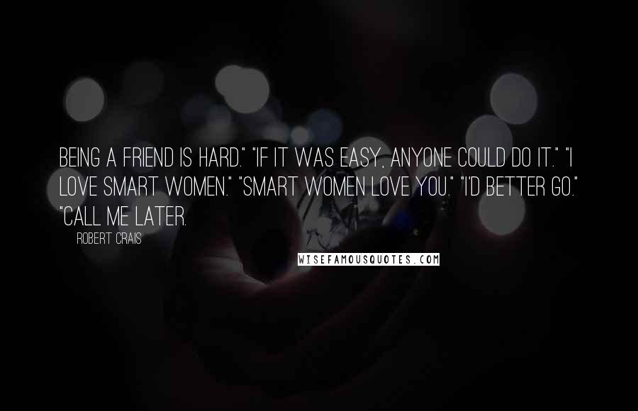 Robert Crais quotes: Being a friend is hard." "If it was easy, anyone could do it." "I love smart women." "Smart women love you." "I'd better go." "Call me later.