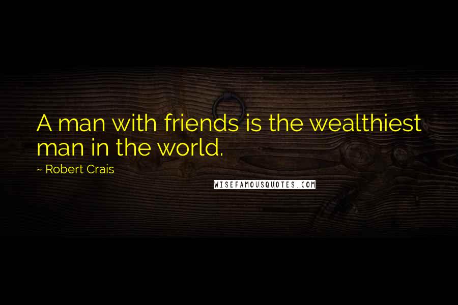 Robert Crais quotes: A man with friends is the wealthiest man in the world.