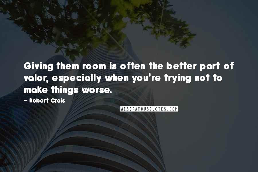 Robert Crais quotes: Giving them room is often the better part of valor, especially when you're trying not to make things worse. Robert Crais quotes: Giving them room is often the better part of valor, especially when you're trying not to make things worse.