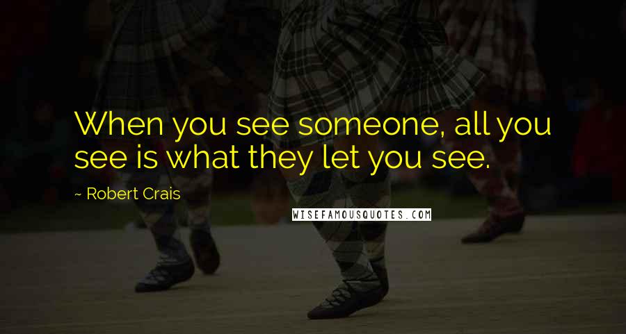 Robert Crais quotes: When you see someone, all you see is what they let you see.