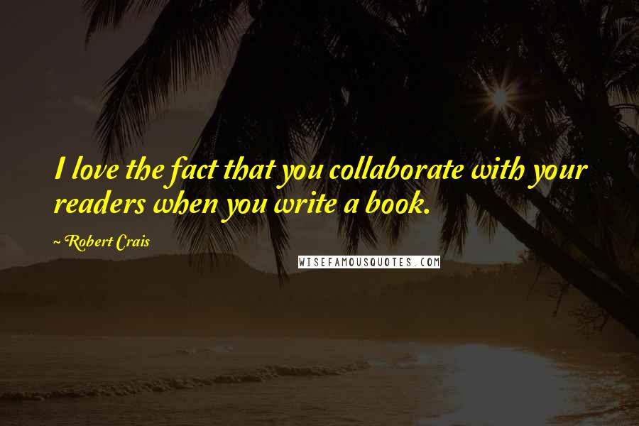 Robert Crais quotes: I love the fact that you collaborate with your readers when you write a book.