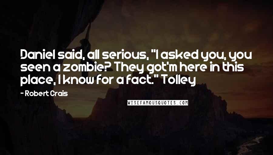 Robert Crais quotes: Daniel said, all serious, "I asked you, you seen a zombie? They got'm here in this place, I know for a fact." Tolley Robert Crais quotes: Daniel said, all serious, "I asked you, you seen a zombie? They got'm here in this place, I know for a fact." Tolley