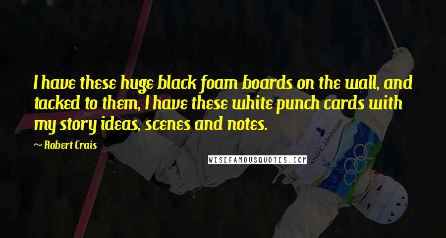 Robert Crais quotes: I have these huge black foam boards on the wall, and tacked to them, I have these white punch cards with my story ideas, scenes and notes. Robert Crais quotes: I have these huge black foam boards on the wall, and tacked to them, I have these white punch cards with my story ideas, scenes and notes.