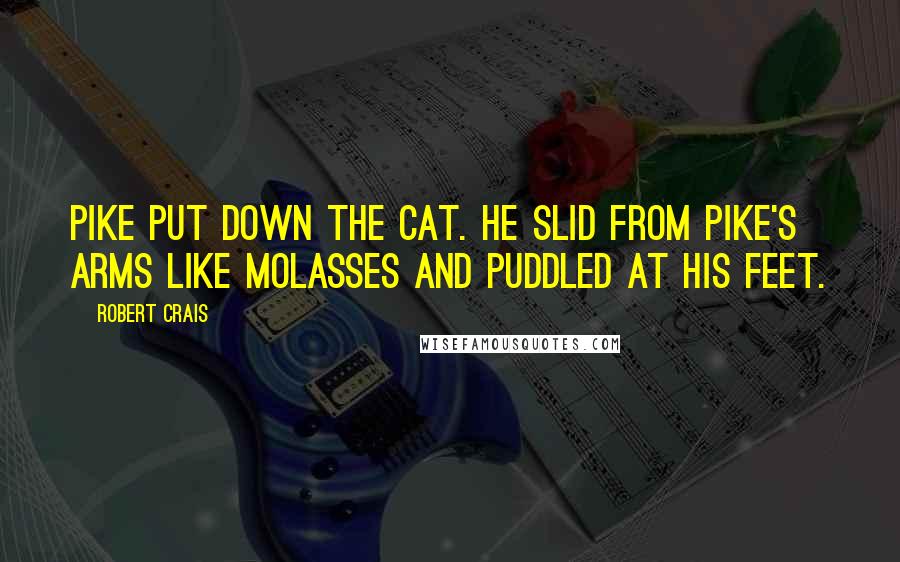 Robert Crais quotes: Pike put down the cat. He slid from Pike's arms like molasses and puddled at his feet.