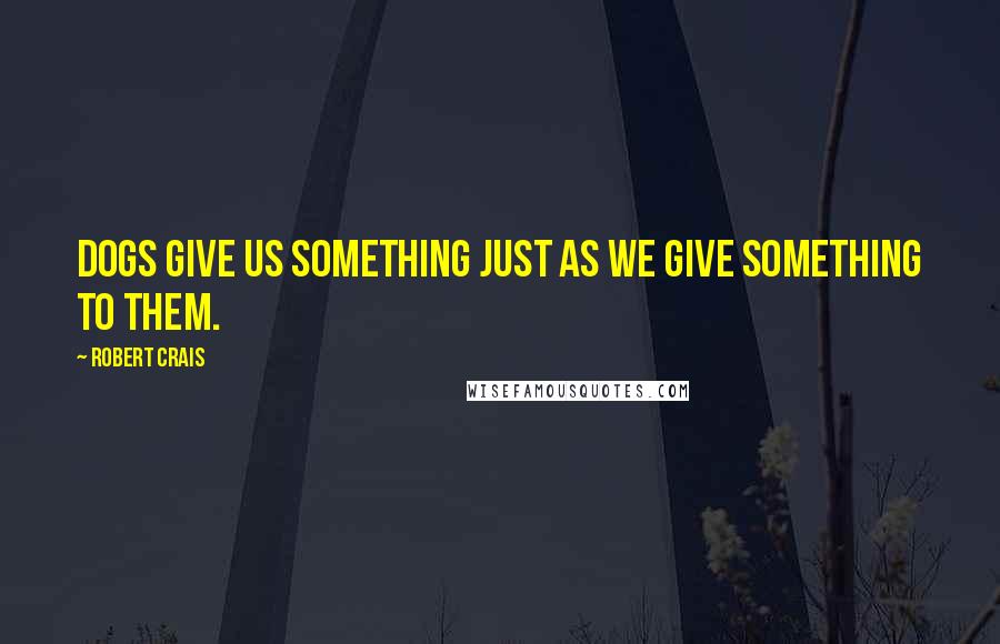 Robert Crais quotes: Dogs give us something just as we give something to them.