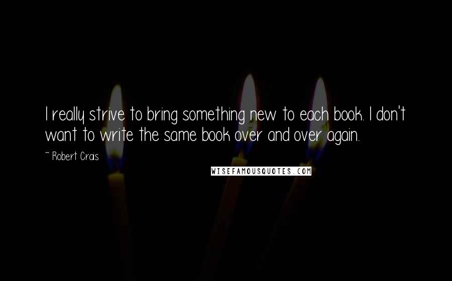 Robert Crais quotes: I really strive to bring something new to each book. I don't want to write the same book over and over again. Robert Crais quotes: I really strive to bring something new to each book. I don't want to write the same book over and over again.