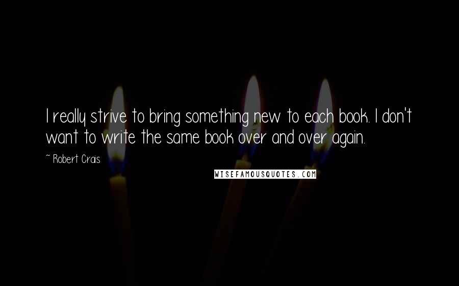 Robert Crais quotes: I really strive to bring something new to each book. I don't want to write the same book over and over again.