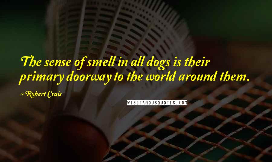Robert Crais quotes: The sense of smell in all dogs is their primary doorway to the world around them. Robert Crais quotes: The sense of smell in all dogs is their primary doorway to the world around them.