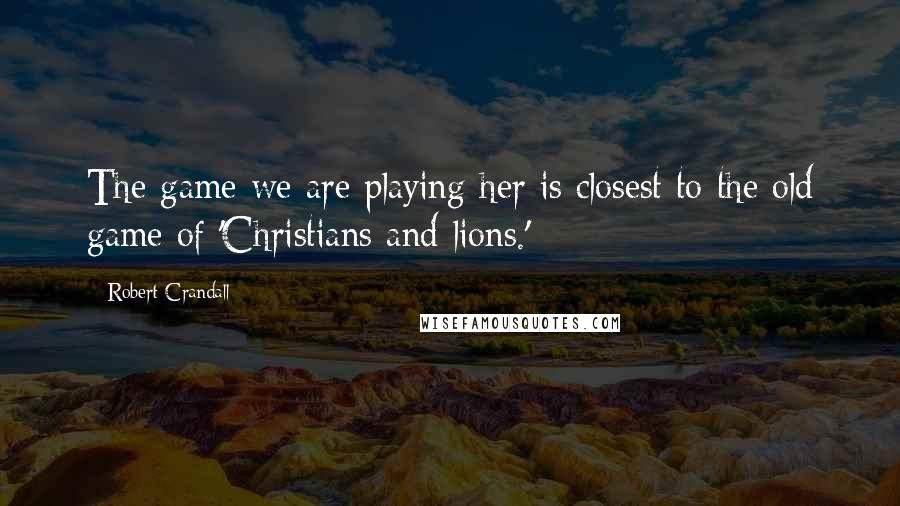 Robert Crandall quotes: The game we are playing her is closest to the old game of 'Christians and lions.'