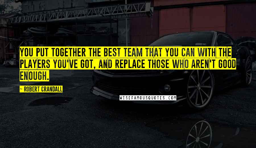 Robert Crandall quotes: You put together the best team that you can with the players you've got, and replace those who aren't good enough. Robert Crandall quotes: You put together the best team that you can with the players you've got, and replace those who aren't good enough.