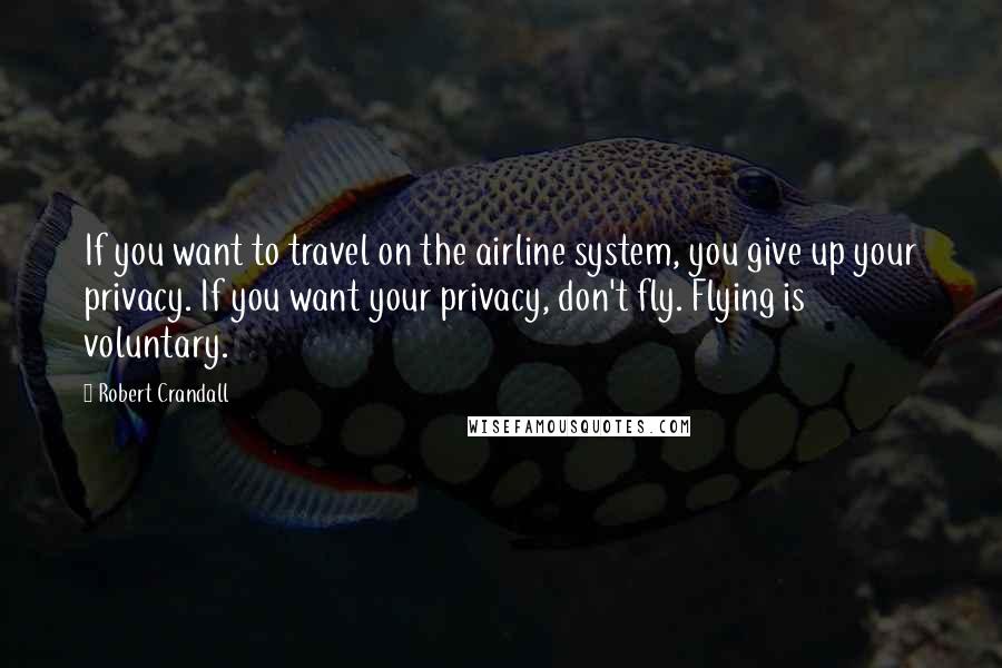 Robert Crandall quotes: If you want to travel on the airline system, you give up your privacy. If you want your privacy, don't fly. Flying is voluntary.