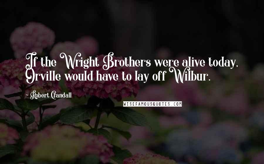 Robert Crandall quotes: If the Wright Brothers were alive today, Orville would have to lay off Wilbur.