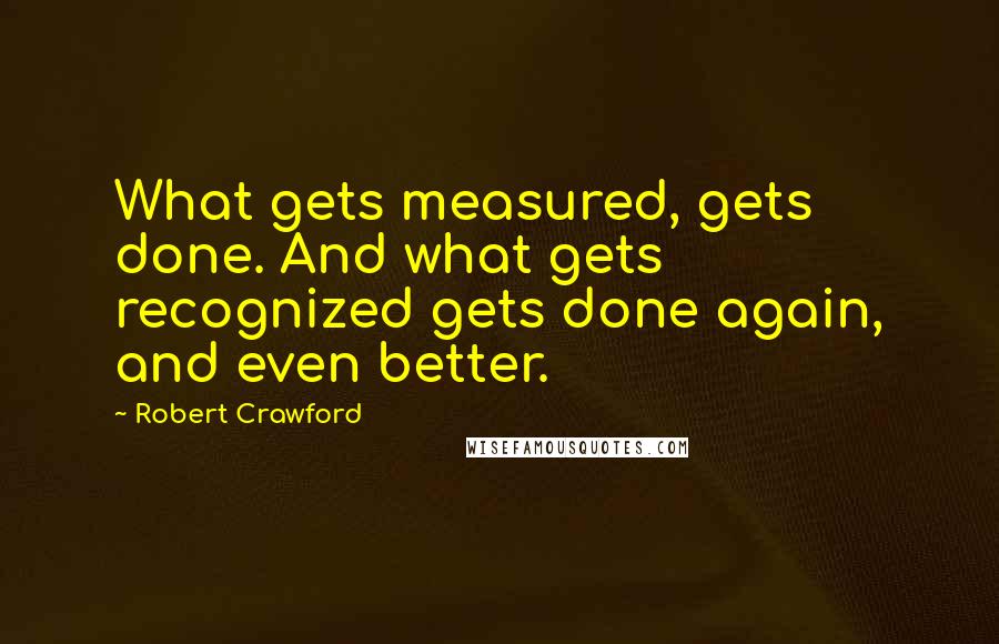 Robert Crawford quotes: What gets measured, gets done. And what gets recognized gets done again, and even better.