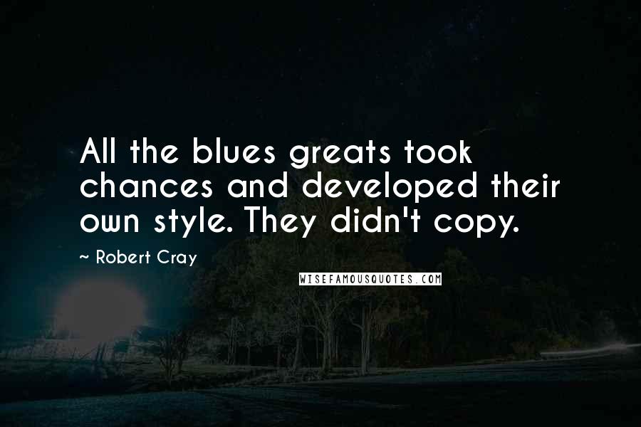 Robert Cray quotes: All the blues greats took chances and developed their own style. They didn't copy.