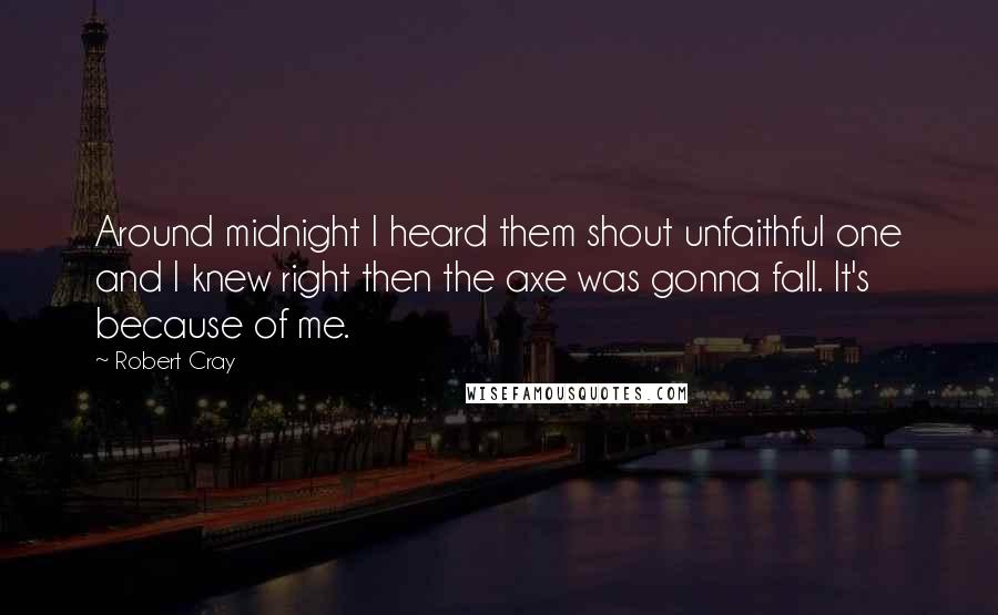 Robert Cray quotes: Around midnight I heard them shout unfaithful one and I knew right then the axe was gonna fall. It's because of me.