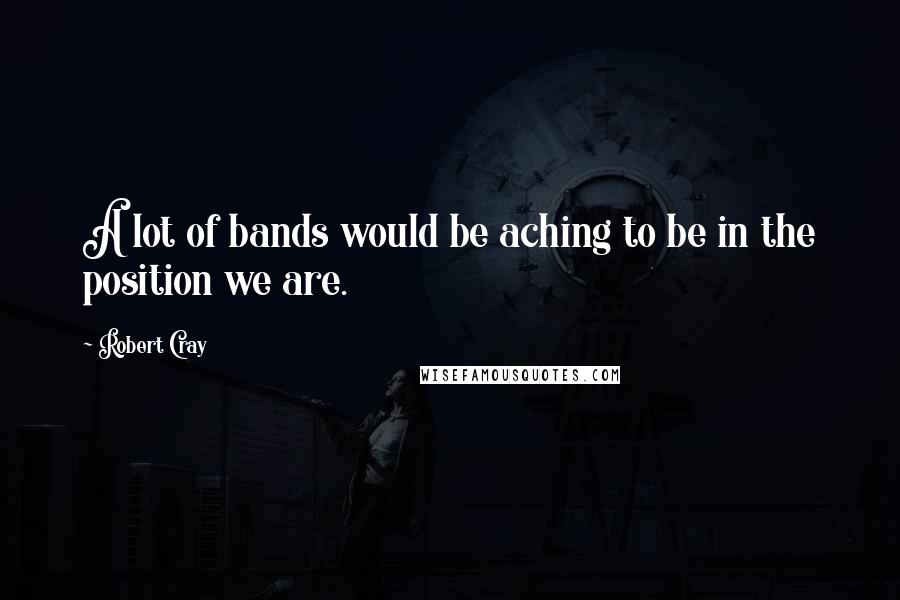 Robert Cray quotes: A lot of bands would be aching to be in the position we are.