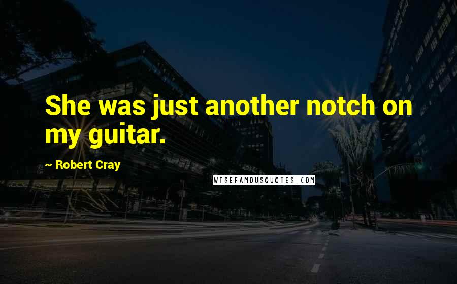 Robert Cray quotes: She was just another notch on my guitar.