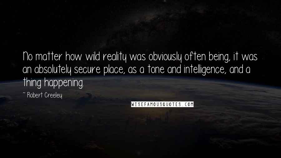 Robert Creeley quotes: No matter how wild reality was obviously often being, it was an absolutely secure place, as a tone and intelligence, and a thing happening.