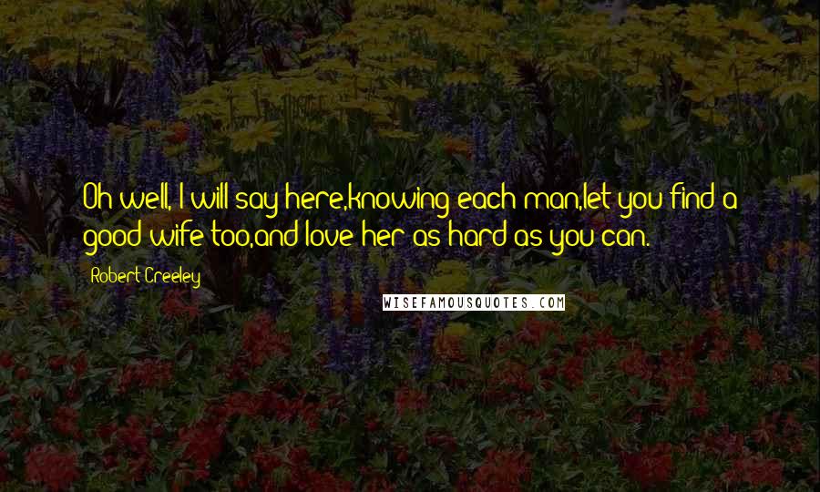 Robert Creeley quotes: Oh well, I will say here,knowing each man,let you find a good wife too,and love her as hard as you can.