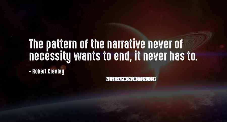 Robert Creeley quotes: The pattern of the narrative never of necessity wants to end, it never has to.