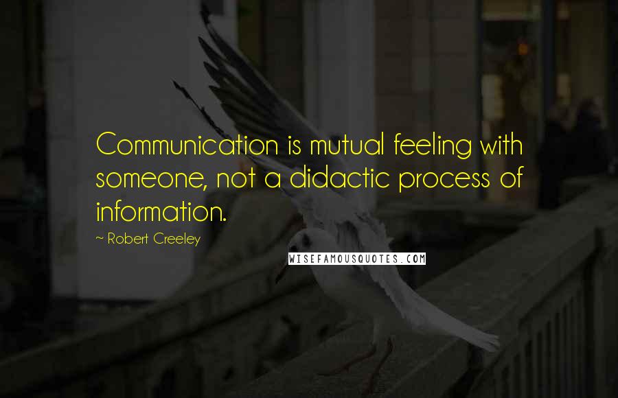 Robert Creeley quotes: Communication is mutual feeling with someone, not a didactic process of information.