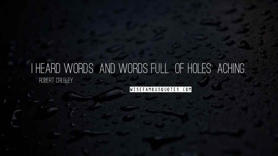Robert Creeley quotes: I heard words and words full of holes aching.