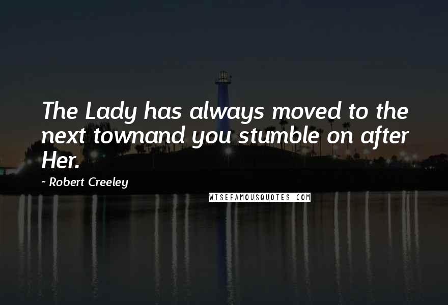 Robert Creeley quotes: The Lady has always moved to the next townand you stumble on after Her.