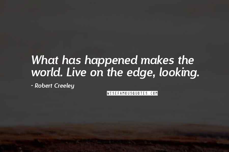 Robert Creeley quotes: What has happened makes the world. Live on the edge, looking.
