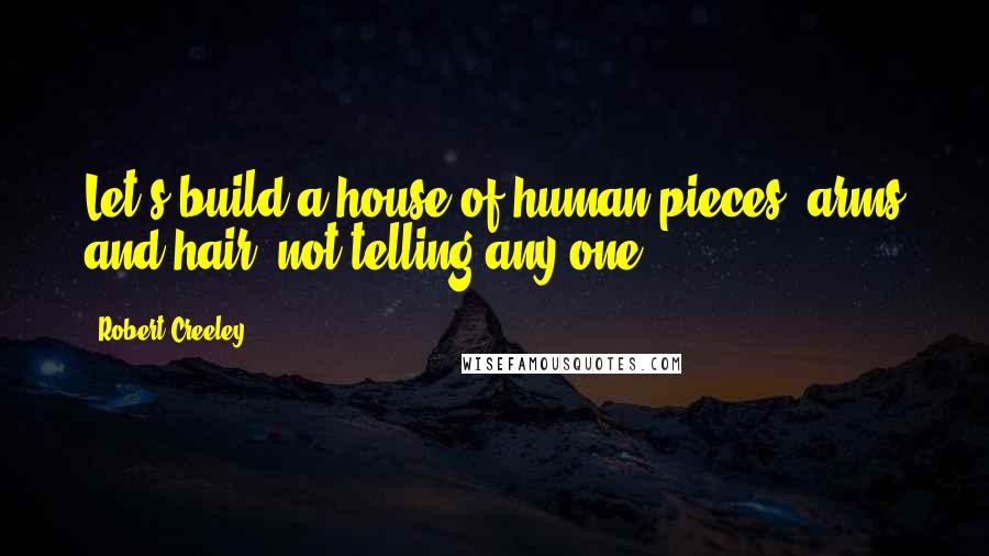 Robert Creeley quotes: Let's build a house of human pieces, arms and hair, not telling any one.